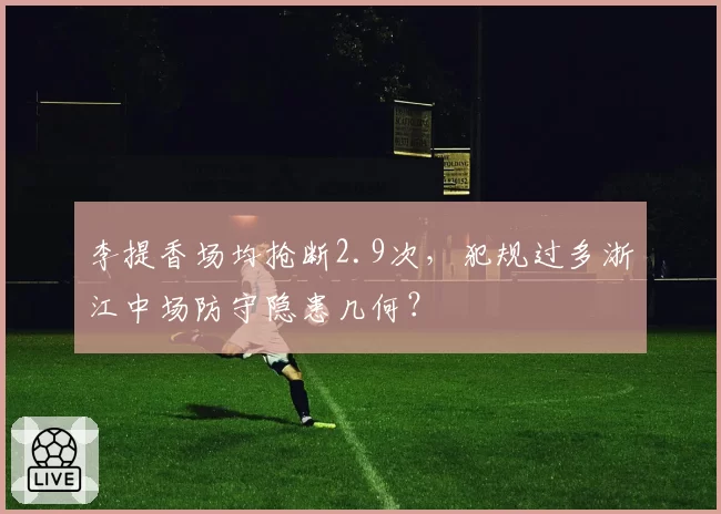 李提香场均抢断2.9次，犯规过多浙江中场防守隐患几何？