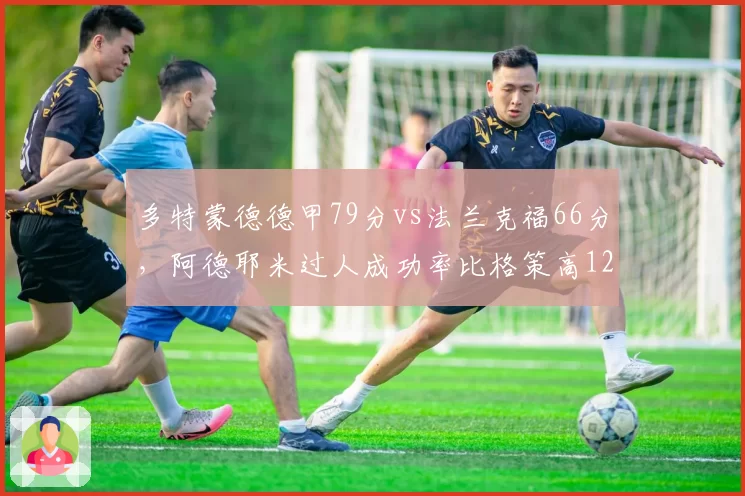 多特蒙德德甲79分vs法兰克福66分，阿德耶米过人成功率比格策高12%