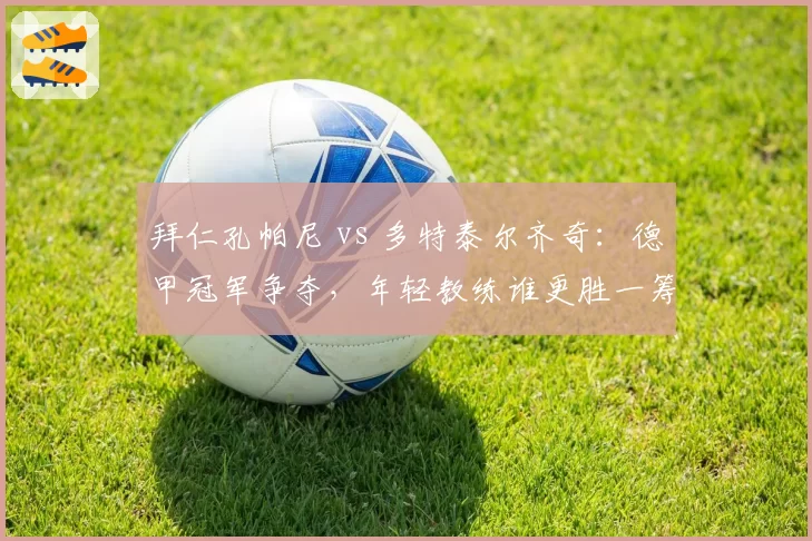 拜仁孔帕尼 vs 多特泰尔齐奇：德甲冠军争夺，年轻教练谁更胜一筹？