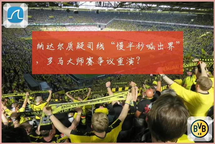 纳达尔质疑司线“慢半秒喊出界”,罗马大师赛争议重演?