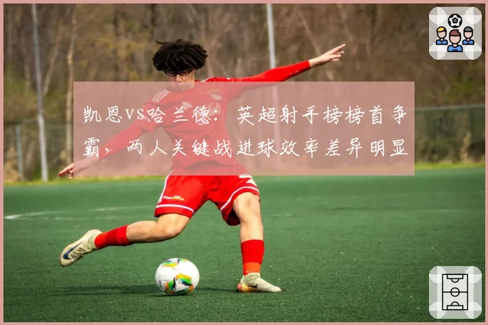 凯恩vs哈兰德：英超射手榜榜首争霸，两人关键战进球效率差异明显