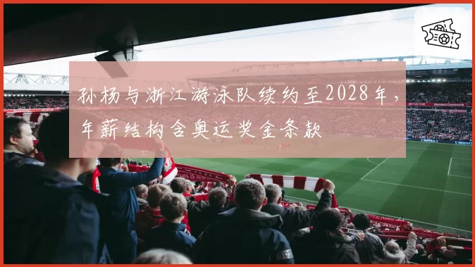 孙杨与浙江游泳队续约至2028年，年薪结构含奥运奖金条款