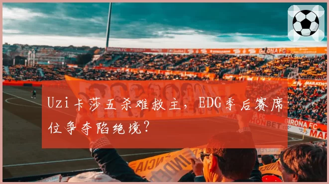 Uzi卡莎五杀难救主,EDG季后赛席位争夺陷绝境?