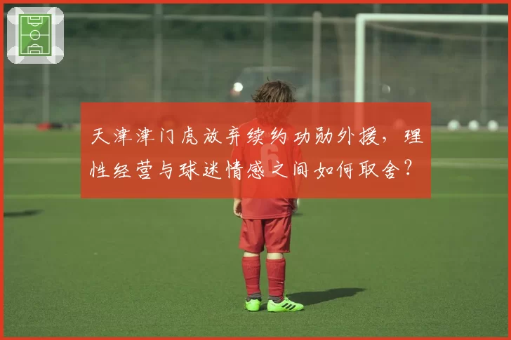 天津津门虎放弃续约功勋外援，理性经营与球迷情感之间如何取舍？