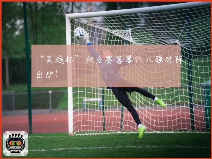 “吴越杯”积分赛落幕,八强对阵出炉!