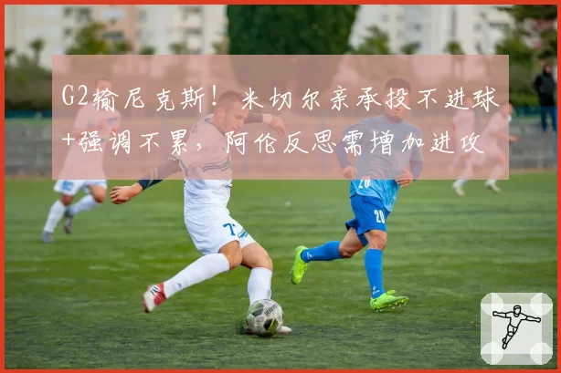 G2输尼克斯!米切尔亲承投不进球+强调不累,阿伦反思需增加进攻