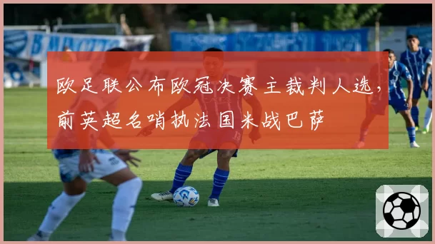 欧足联公布欧冠决赛主裁判人选，前英超名哨执法国米战巴萨
