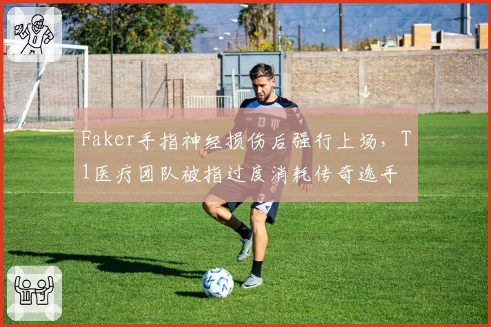 Faker手指神经损伤后强行上场，T1医疗团队被指过度消耗传奇选手
