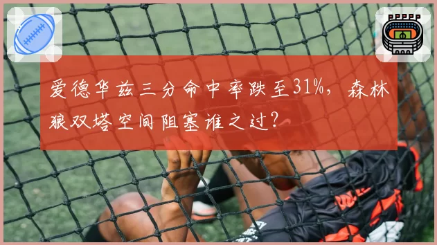 爱德华兹三分命中率跌至31%，森林狼双塔空间阻塞谁之过？