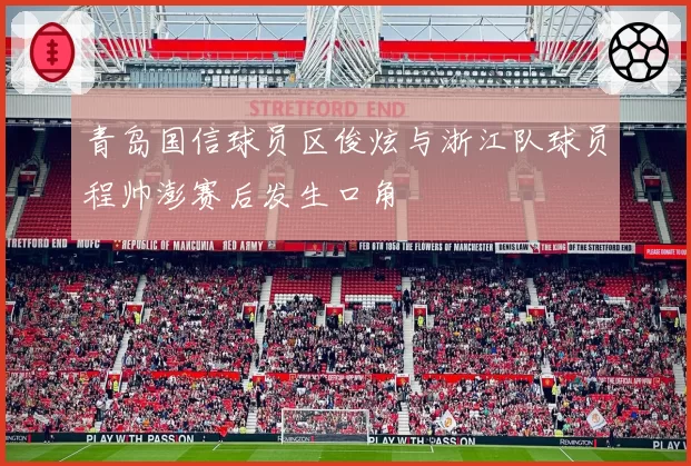 青岛国信球员区俊炫与浙江队球员程帅澎赛后发生口角
