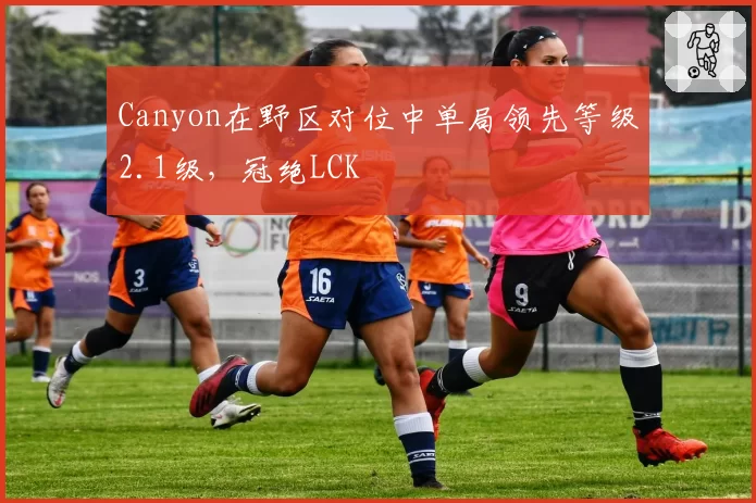 Canyon在野区对位中单局领先等级2.1级，冠绝LCK