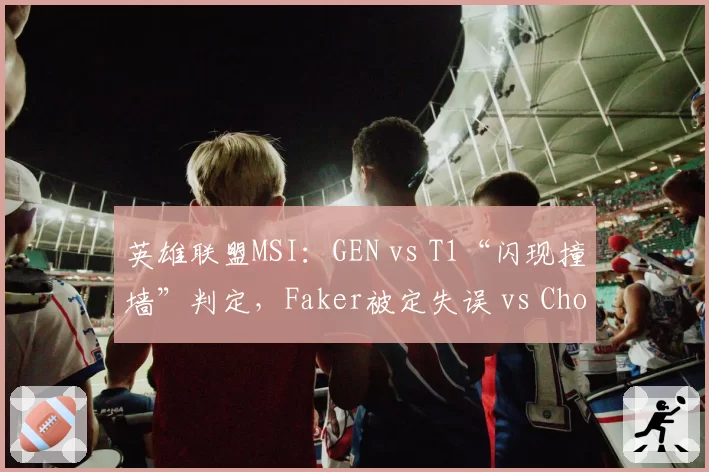 英雄联盟MSI：GEN vs T1“闪现撞墙”判定，Faker被定失误 vs Chovy却被认作BUG
