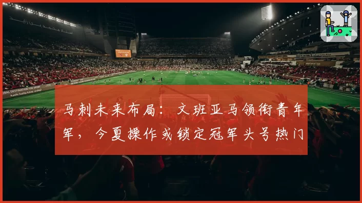 马刺未来布局：文班亚马领衔青年军，今夏操作或锁定冠军头号热门
