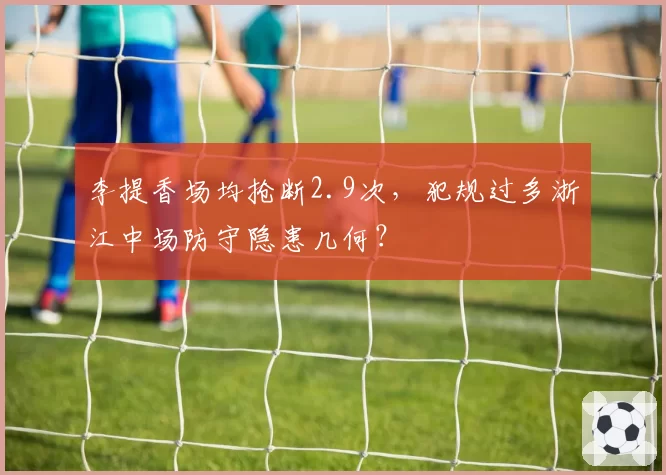 李提香场均抢断2.9次，犯规过多浙江中场防守隐患几何？