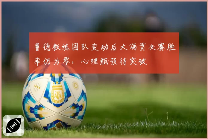 鲁德教练团队变动后大满贯决赛胜率仍为零,心理瓶颈待突破