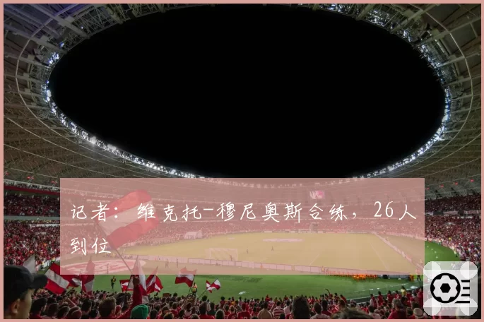 记者:维克托-穆尼奥斯合练,26人到位