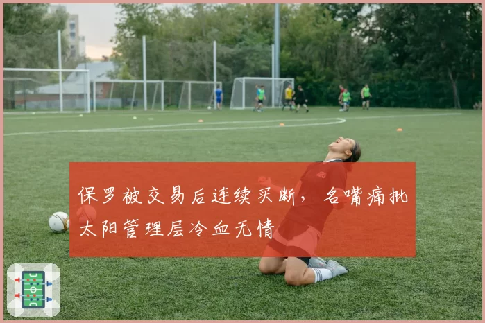 保罗被交易后连续买断，名嘴痛批太阳管理层冷血无情