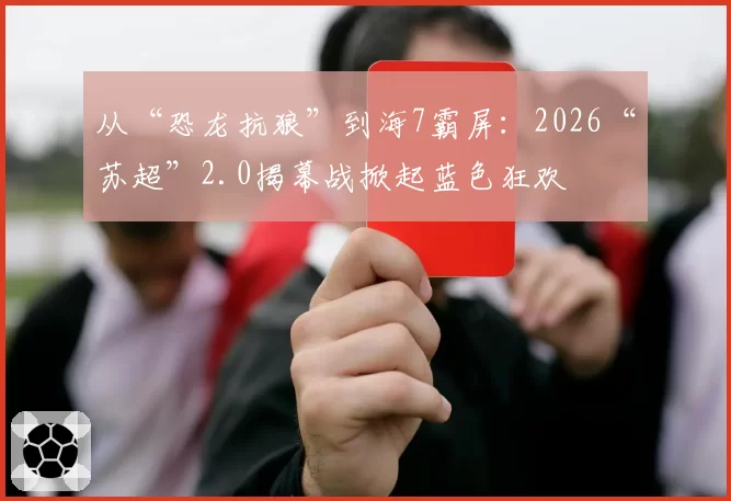 从“恐龙抗狼”到海7霸屏：2026“苏超”2.0揭幕战掀起蓝色狂欢
