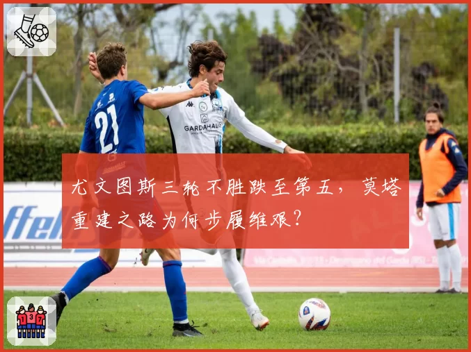 尤文图斯三轮不胜跌至第五，莫塔重建之路为何步履维艰？